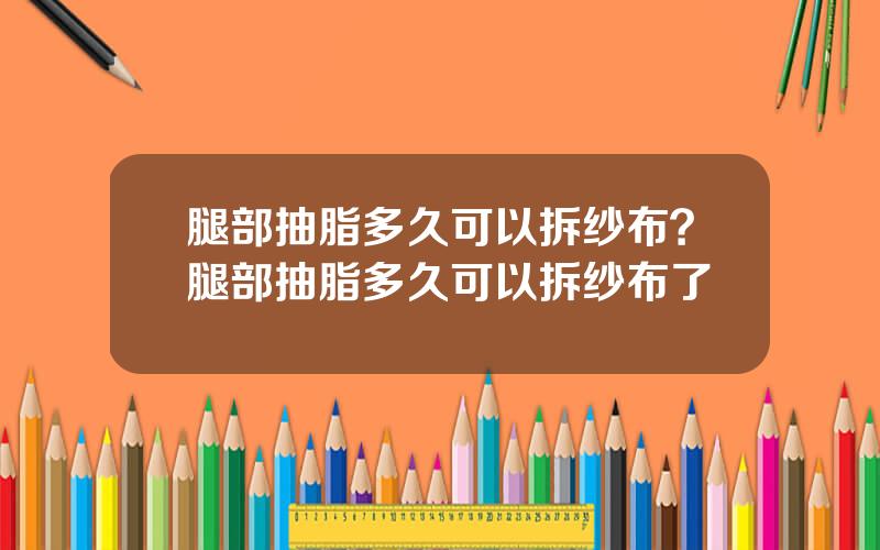 腿部抽脂多久可以拆纱布？腿部抽脂多久可以拆纱布了