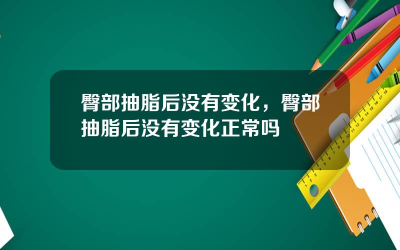 臀部抽脂后没有变化，臀部抽脂后没有变化正常吗
