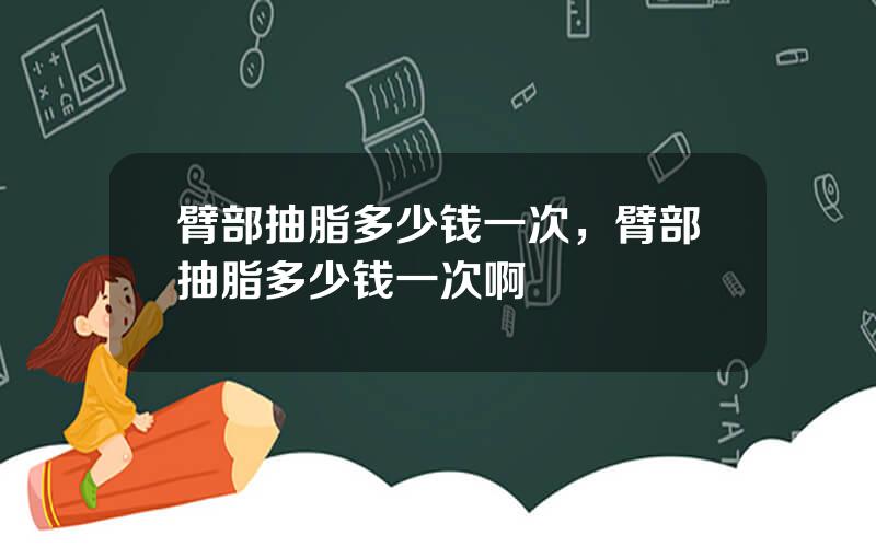 臂部抽脂多少钱一次，臂部抽脂多少钱一次啊