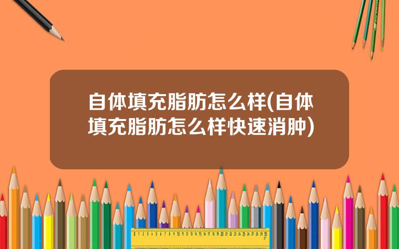 自体填充脂肪怎么样(自体填充脂肪怎么样快速消肿)