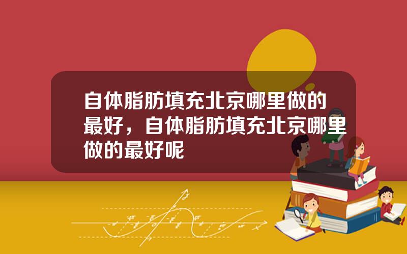 自体脂肪填充北京哪里做的最好，自体脂肪填充北京哪里做的最好呢