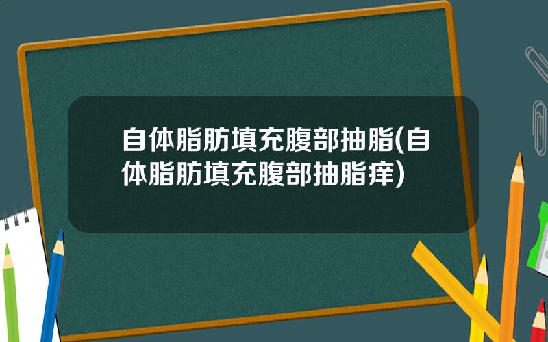 自体脂肪填充腹部抽脂(自体脂肪填充腹部抽脂痒)