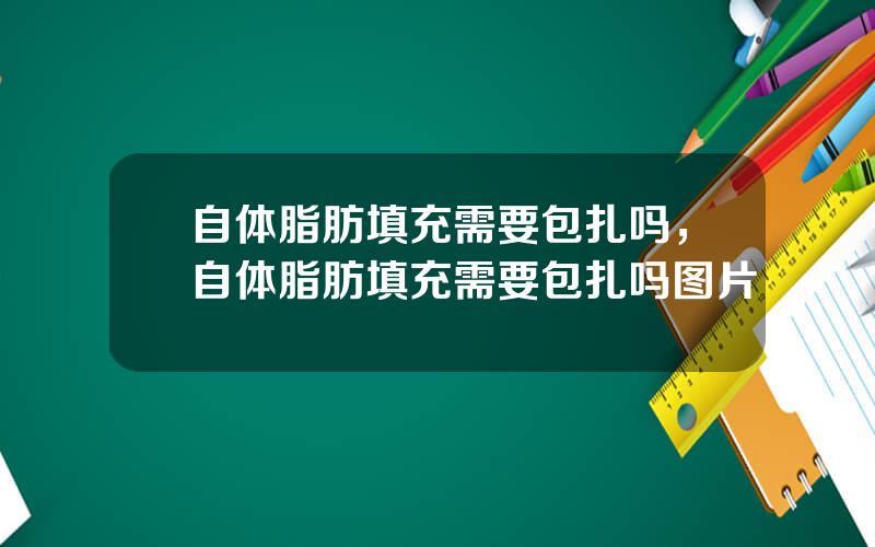 自体脂肪填充需要包扎吗，自体脂肪填充需要包扎吗图片