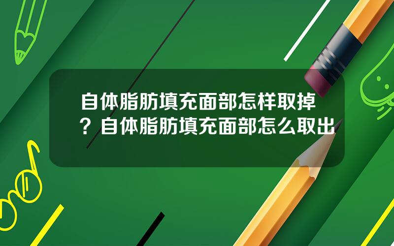 自体脂肪填充面部怎样取掉？自体脂肪填充面部怎么取出