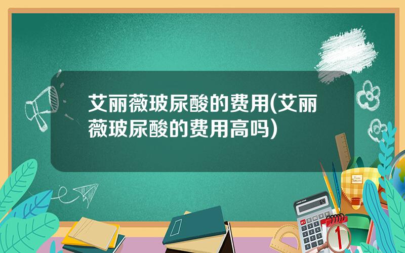 艾丽薇玻尿酸的费用(艾丽薇玻尿酸的费用高吗)