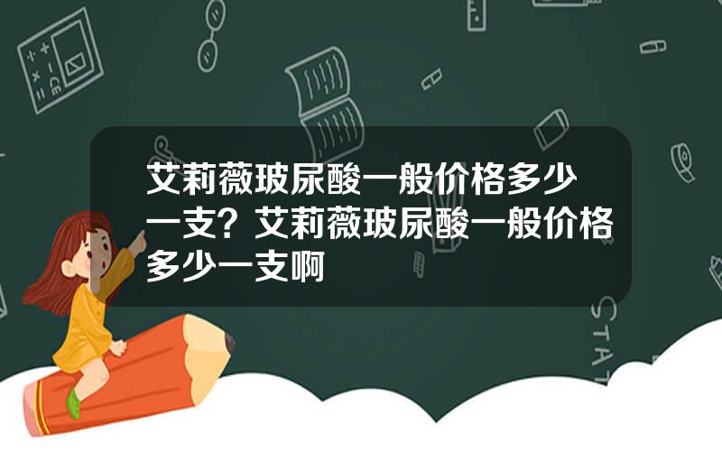 艾莉薇玻尿酸一般价格多少一支？艾莉薇玻尿酸一般价格多少一支啊