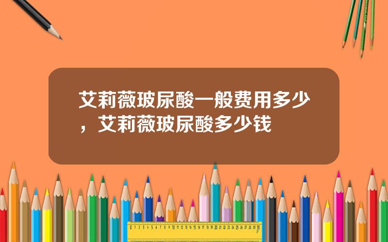 艾莉薇玻尿酸一般费用多少，艾莉薇玻尿酸多少钱