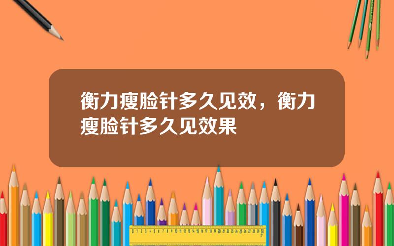 衡力瘦脸针多久见效，衡力瘦脸针多久见效果