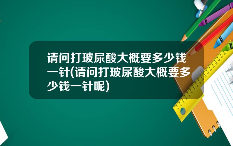 请问打玻尿酸大概要多少钱一针(请问打玻尿酸大概要多少钱一针呢)