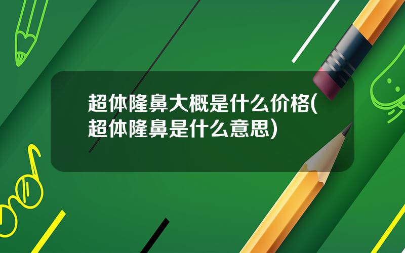 超体隆鼻大概是什么价格(超体隆鼻是什么意思)