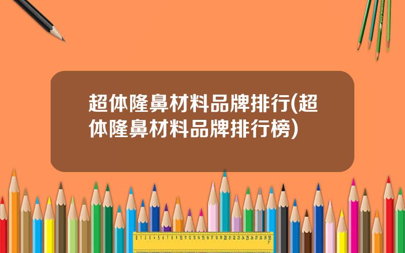 超体隆鼻材料品牌排行(超体隆鼻材料品牌排行榜)