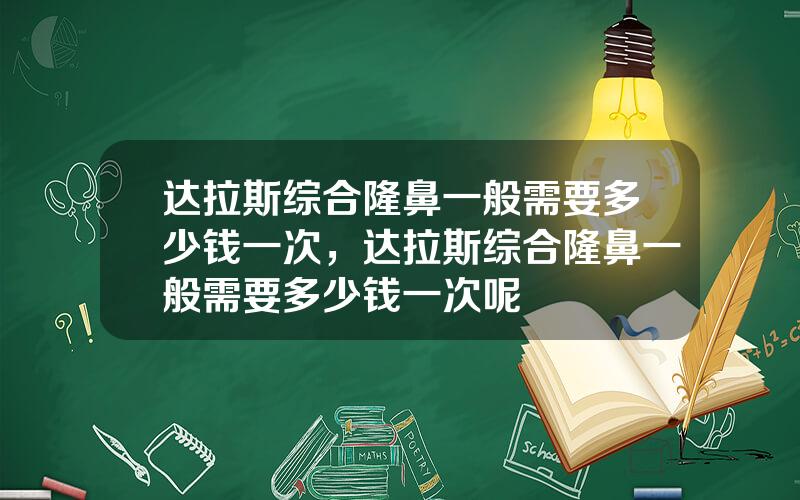 达拉斯综合隆鼻一般需要多少钱一次，达拉斯综合隆鼻一般需要多少钱一次呢