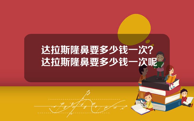 达拉斯隆鼻要多少钱一次？达拉斯隆鼻要多少钱一次呢
