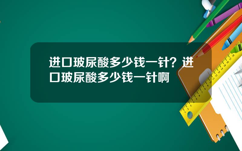 进口玻尿酸多少钱一针？进口玻尿酸多少钱一针啊