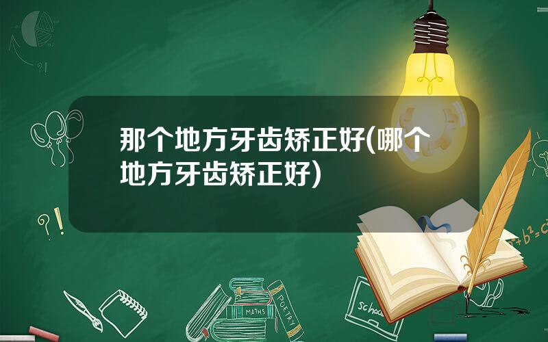 那个地方牙齿矫正好(哪个地方牙齿矫正好)