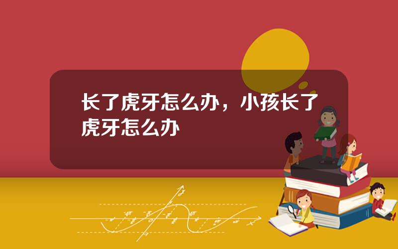 长了虎牙怎么办，小孩长了虎牙怎么办