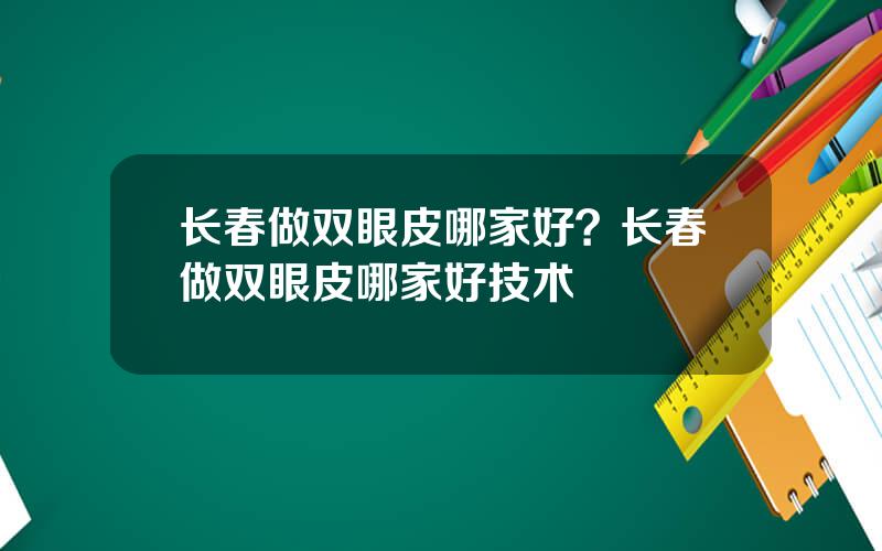 长春做双眼皮哪家好？长春做双眼皮哪家好技术
