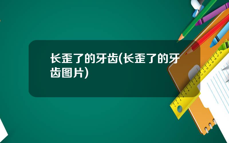 长歪了的牙齿(长歪了的牙齿图片)