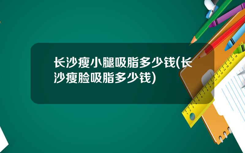 长沙瘦小腿吸脂多少钱(长沙瘦脸吸脂多少钱)