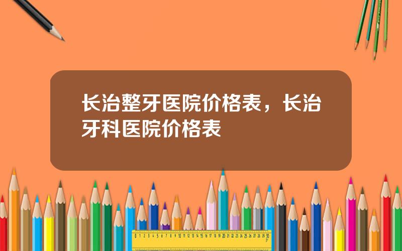 长治整牙医院价格表，长治牙科医院价格表