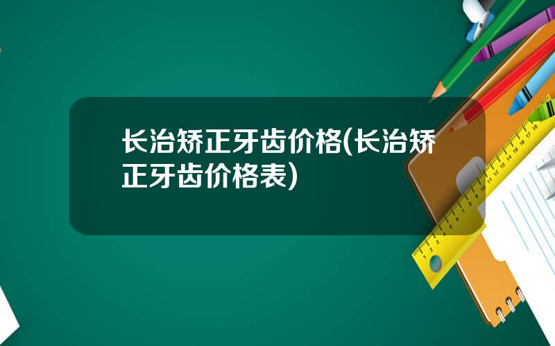 长治矫正牙齿价格(长治矫正牙齿价格表)