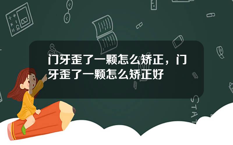 门牙歪了一颗怎么矫正，门牙歪了一颗怎么矫正好