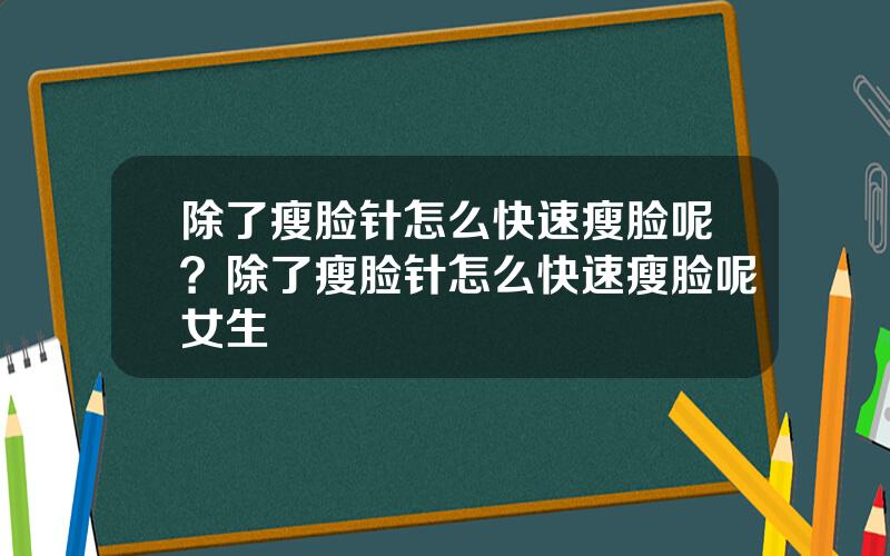 除了瘦脸针怎么快速瘦脸呢？除了瘦脸针怎么快速瘦脸呢女生