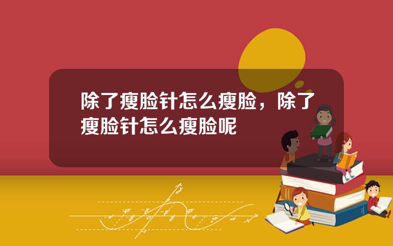 除了瘦脸针怎么瘦脸，除了瘦脸针怎么瘦脸呢