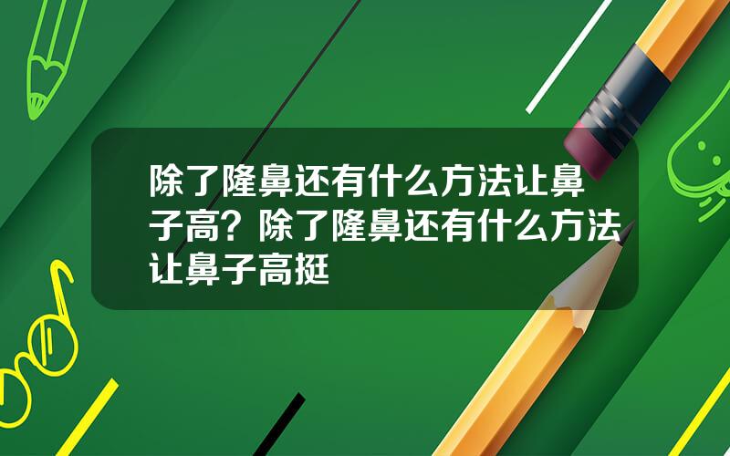 除了隆鼻还有什么方法让鼻子高？除了隆鼻还有什么方法让鼻子高挺