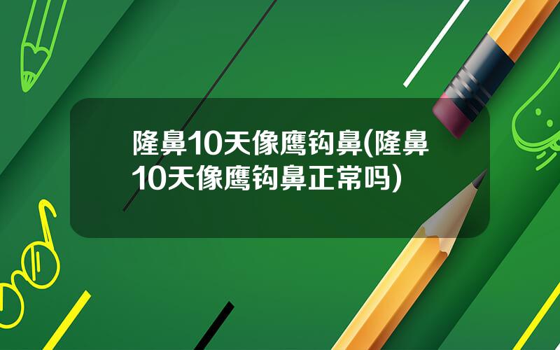 隆鼻10天像鹰钩鼻(隆鼻10天像鹰钩鼻正常吗)