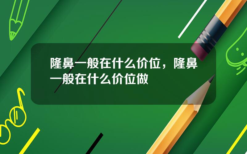 隆鼻一般在什么价位，隆鼻一般在什么价位做