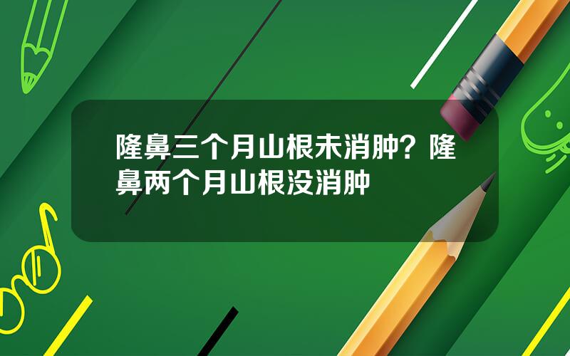 隆鼻三个月山根未消肿？隆鼻两个月山根没消肿