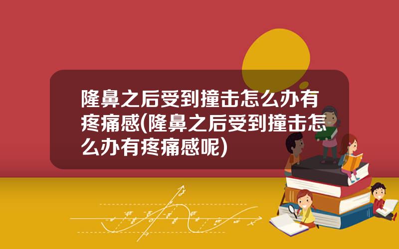 隆鼻之后受到撞击怎么办有疼痛感(隆鼻之后受到撞击怎么办有疼痛感呢)