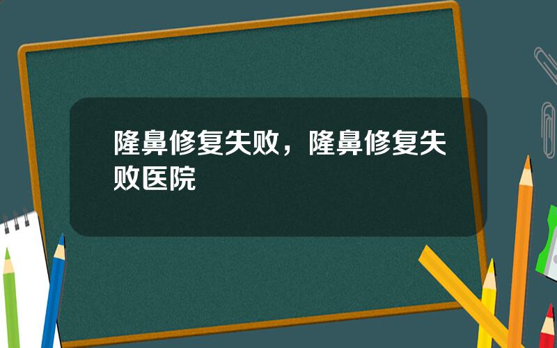 隆鼻修复失败，隆鼻修复失败医院