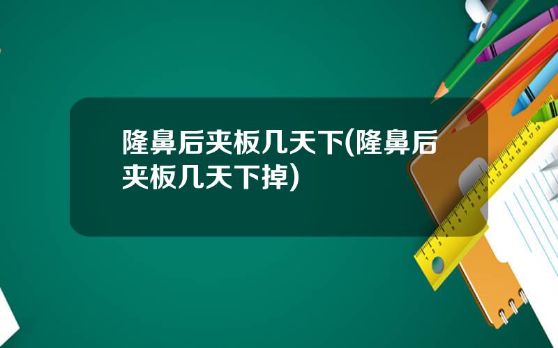 隆鼻后夹板几天下(隆鼻后夹板几天下掉)