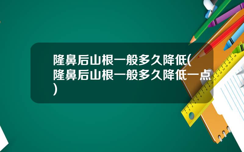 隆鼻后山根一般多久降低(隆鼻后山根一般多久降低一点)