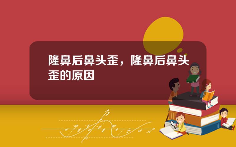 隆鼻后鼻头歪，隆鼻后鼻头歪的原因