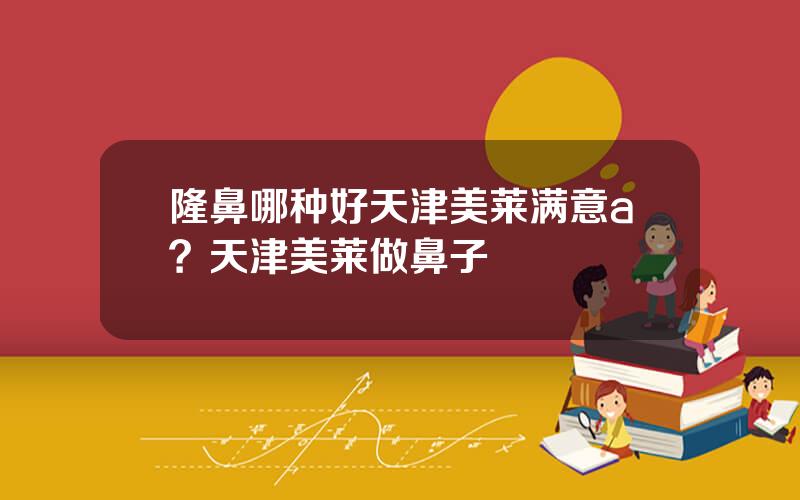 隆鼻哪种好天津美莱满意a？天津美莱做鼻子