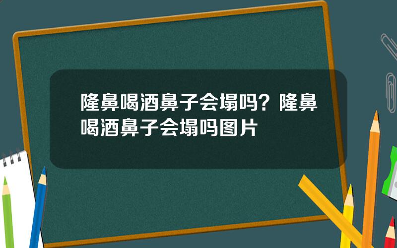 隆鼻喝酒鼻子会塌吗？隆鼻喝酒鼻子会塌吗图片