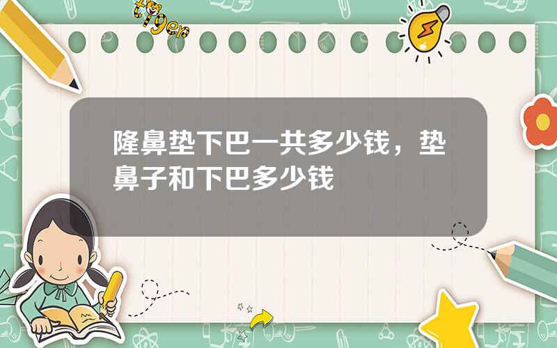隆鼻垫下巴一共多少钱，垫鼻子和下巴多少钱
