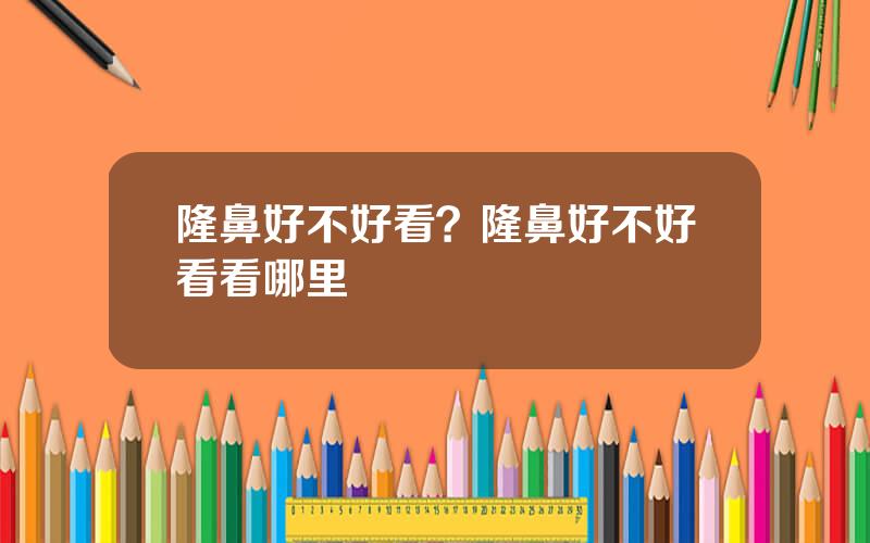 隆鼻好不好看？隆鼻好不好看看哪里