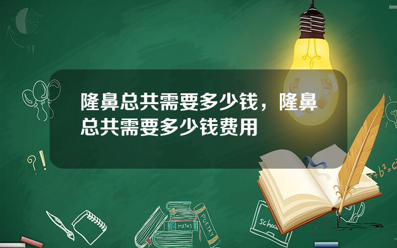 隆鼻总共需要多少钱，隆鼻总共需要多少钱费用