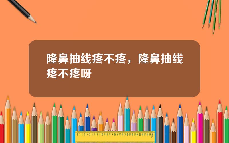 隆鼻抽线疼不疼，隆鼻抽线疼不疼呀