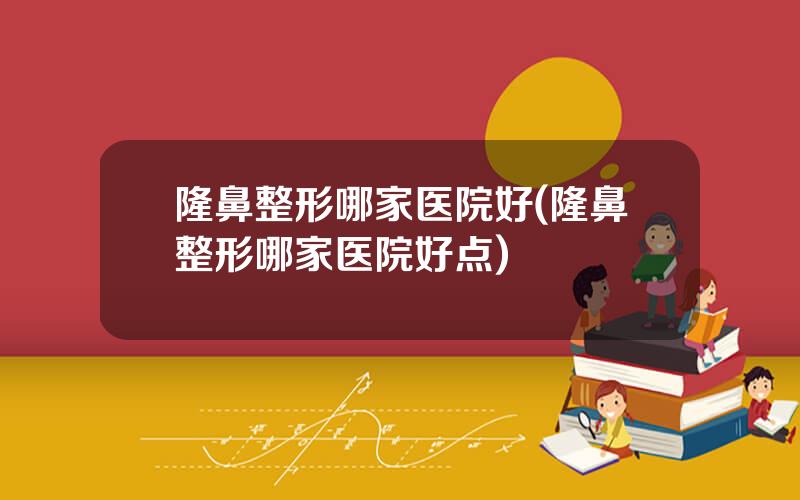隆鼻整形哪家医院好(隆鼻整形哪家医院好点)