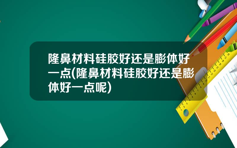 隆鼻材料硅胶好还是膨体好一点(隆鼻材料硅胶好还是膨体好一点呢)