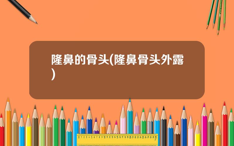 隆鼻的骨头(隆鼻骨头外露)