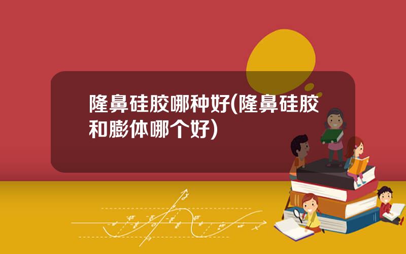 隆鼻硅胶哪种好(隆鼻硅胶和膨体哪个好)