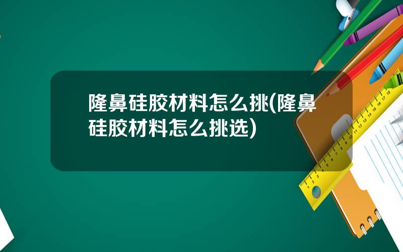 隆鼻硅胶材料怎么挑(隆鼻硅胶材料怎么挑选)