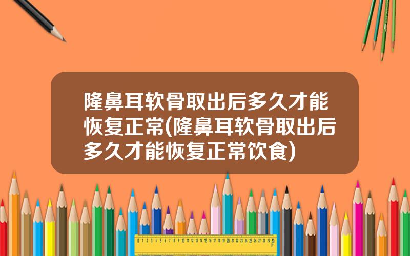 隆鼻耳软骨取出后多久才能恢复正常(隆鼻耳软骨取出后多久才能恢复正常饮食)