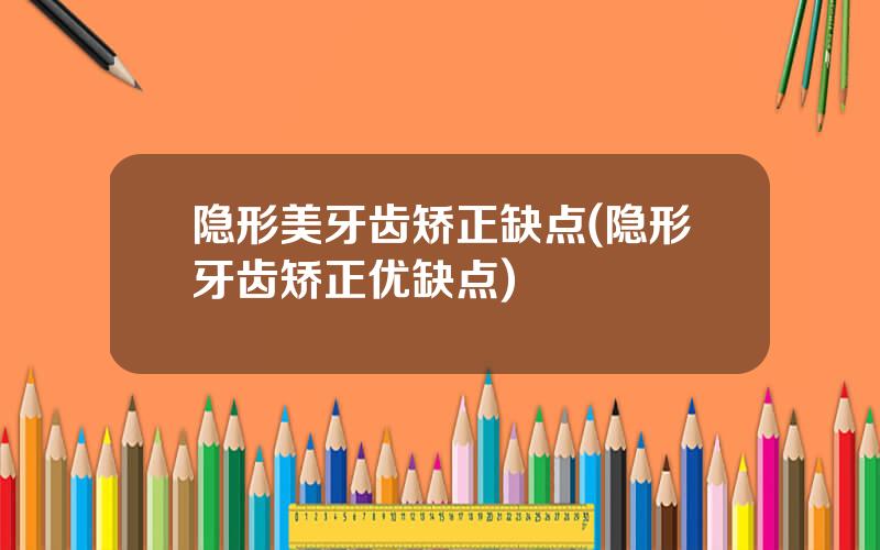 隐形美牙齿矫正缺点(隐形牙齿矫正优缺点)